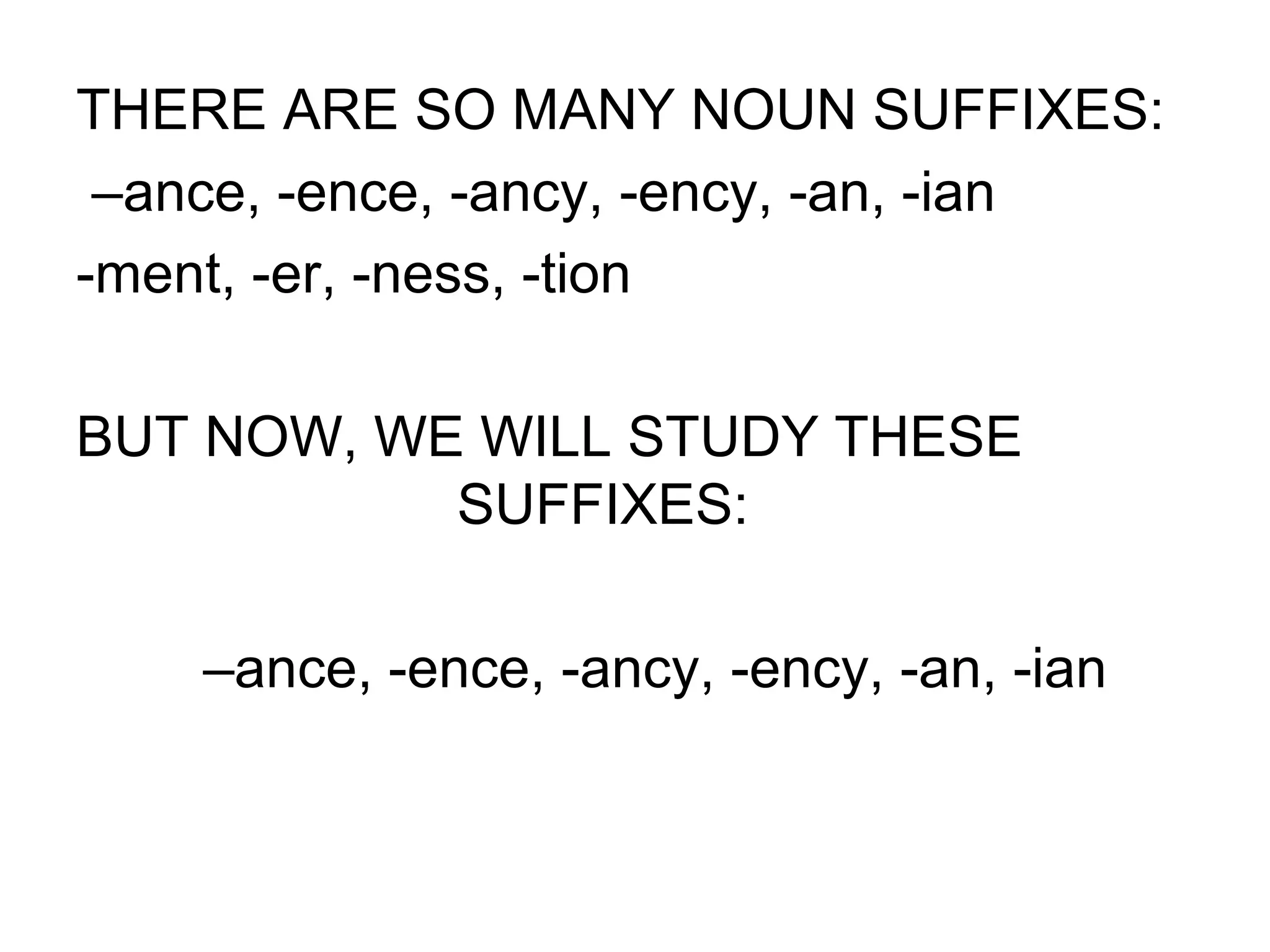 THERE ARE SO MANY NOUN SUFFIXES:
–ance, -ence, -ancy, -ency, -an, -ian
-ment, -er, -ness, -tion
BUT NOW, WE WILL STUDY THESE
SUFFIXES:
–ance, -ence, -ancy, -ency, -an, -ian