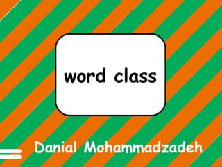 Different words do different
jobs in a sentence.

word class

Danial Mohammadzadeh

 