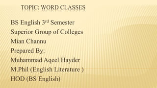 TOPIC: WORD CLASSES
BS English 3rd Semester
Superior Group of Colleges
Mian Channu
Prepared By:
Muhammad Aqeel Hayder
M.Phil (English Literature )
HOD (BS English)
 
