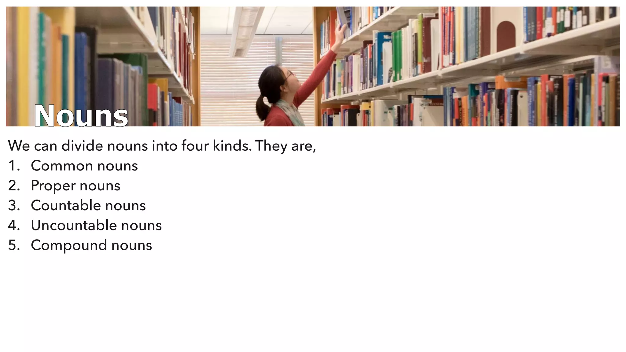 Nouns
We can divide nouns into four kinds. They are,
1. Common nouns
2. Proper nouns
3. Countable nouns
4. Uncountable nouns
5. Compound nouns
 