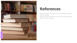References
Seely, J. 2007. "Grammar forTeachers: unlock your knowledge of English".
Triverton: Oxpecker
Sullivan, N.M. 2015. "Essential Grammar forToday's Writers, Students, and
Teachers". NewYork: Routledge
 