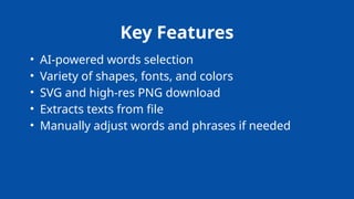 Key Features
• AI-powered words selection
• Variety of shapes, fonts, and colors
• SVG and high-res PNG download
• Extracts texts from file
• Manually adjust words and phrases if needed
 