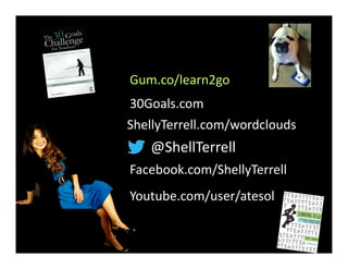 @ShellTerrell	
Facebook.com/ShellyTerrell
Gum.co/learn2go
ShellyTerrell.com/wordclouds
30Goals.com
Youtube.com/user/atesol
 