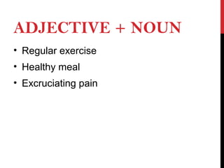 ADJECTIVE + NOUN
• Regular exercise
• Healthy meal
• Excruciating pain
 