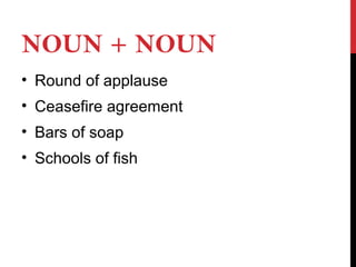 NOUN + NOUN
• Round of applause
• Ceasefire agreement
• Bars of soap
• Schools of fish
 