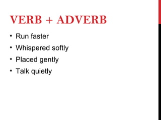 VERB + ADVERB
• Run faster
• Whispered softly
• Placed gently
• Talk quietly
 