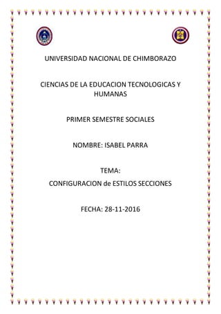 UNIVERSIDAD NACIONAL DE CHIMBORAZO
CIENCIAS DE LA EDUCACION TECNOLOGICAS Y
HUMANAS
PRIMER SEMESTRE SOCIALES
NOMBRE: ISABEL PARRA
TEMA:
CONFIGURACION de ESTILOS SECCIONES
FECHA: 28-11-2016
 