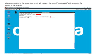Check the contents of the output directory. It will contain a file named “part-r-00000” which contains the
output of the program.
 