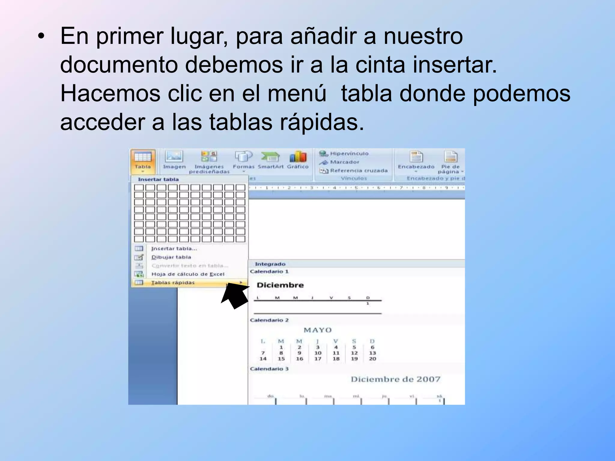 • En primer lugar, para añadir a nuestro
  documento debemos ir a la cinta insertar.
  Hacemos clic en el menú tabla donde podemos
  acceder a las tablas rápidas.
 