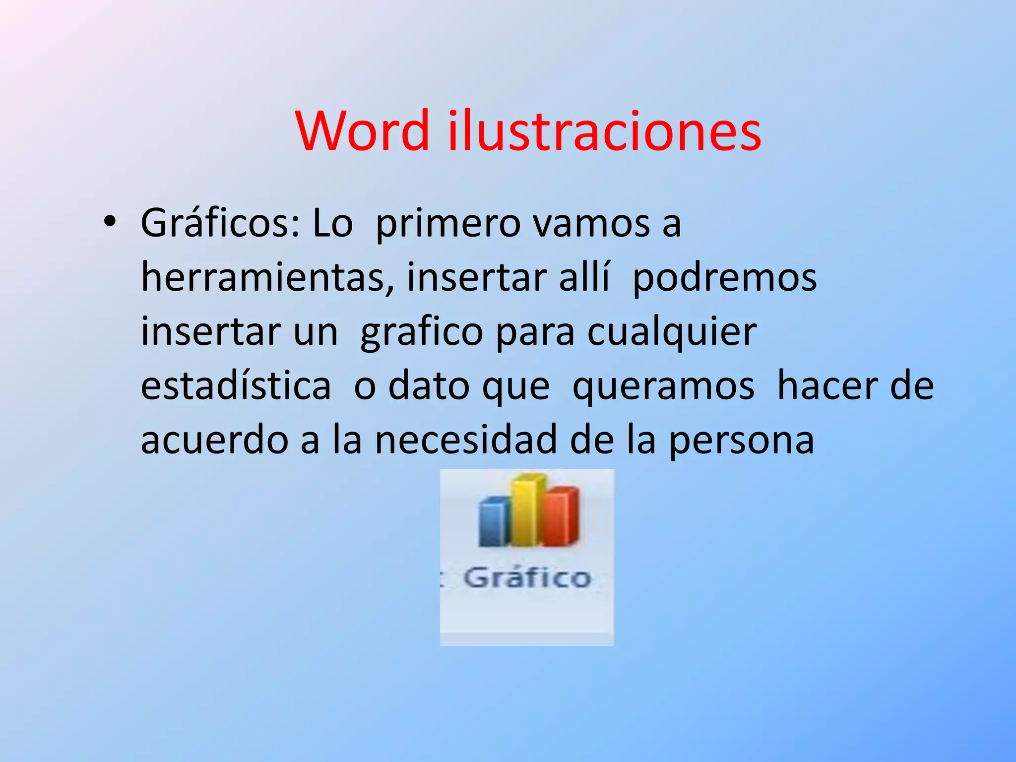 Word ilustraciones
• Gráficos: Lo primero vamos a
  herramientas, insertar allí podremos
  insertar un grafico para cualquier
  estadística o dato que queramos hacer de
  acuerdo a la necesidad de la persona
 