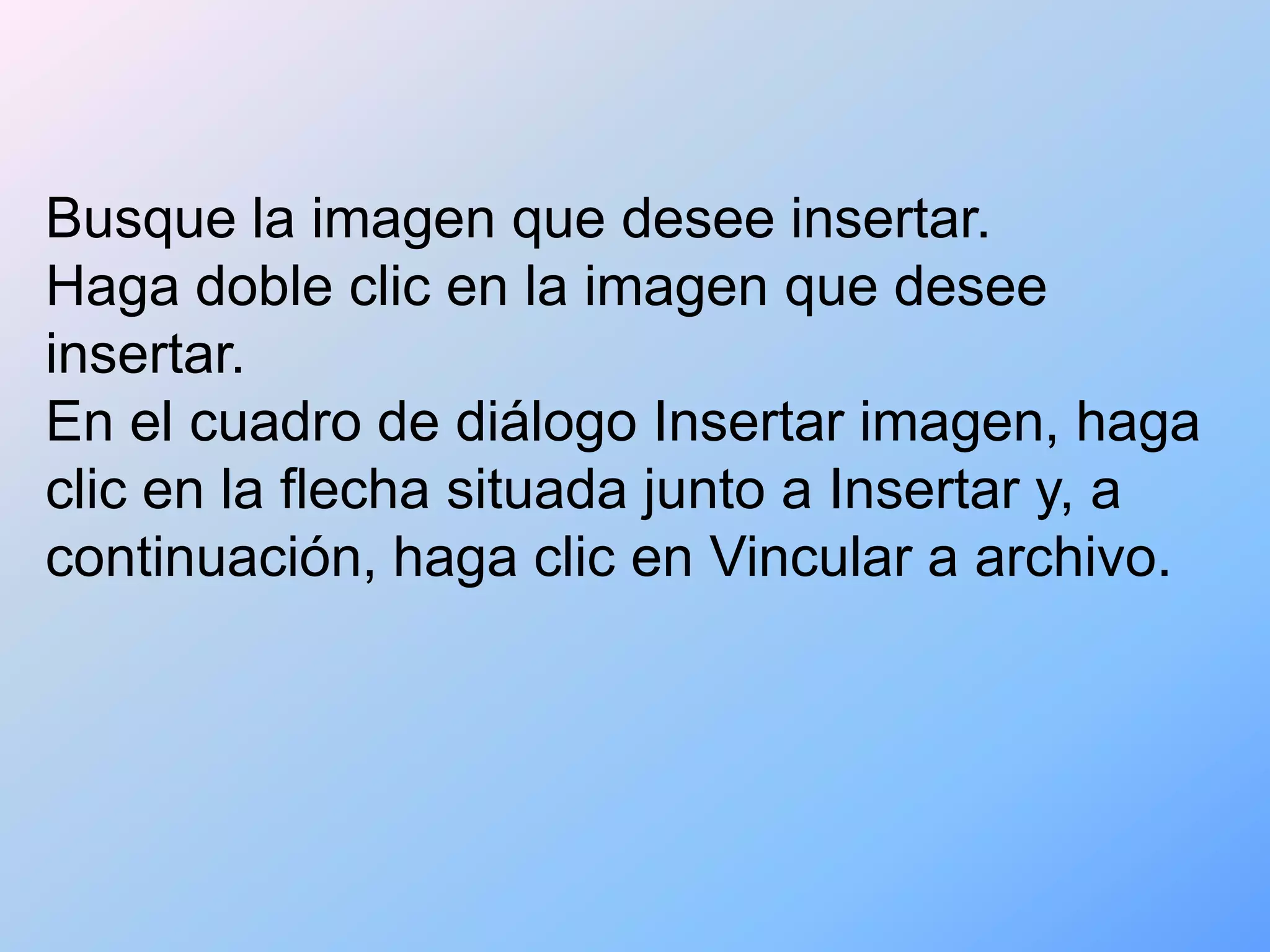 Busque la imagen que desee insertar.
Haga doble clic en la imagen que desee
insertar.
En el cuadro de diálogo Insertar imagen, haga
clic en la flecha situada junto a Insertar y, a
continuación, haga clic en Vincular a archivo.
 