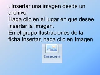 . Insertar una imagen desde un
archivo
Haga clic en el lugar en que desee
insertar la imagen.
En el grupo Ilustraciones de la
ficha Insertar, haga clic en Imagen
 