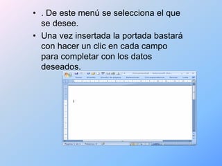 • . De este menú se selecciona el que
  se desee.
• Una vez insertada la portada bastará
  con hacer un clic en cada campo
  para completar con los datos
  deseados.
 