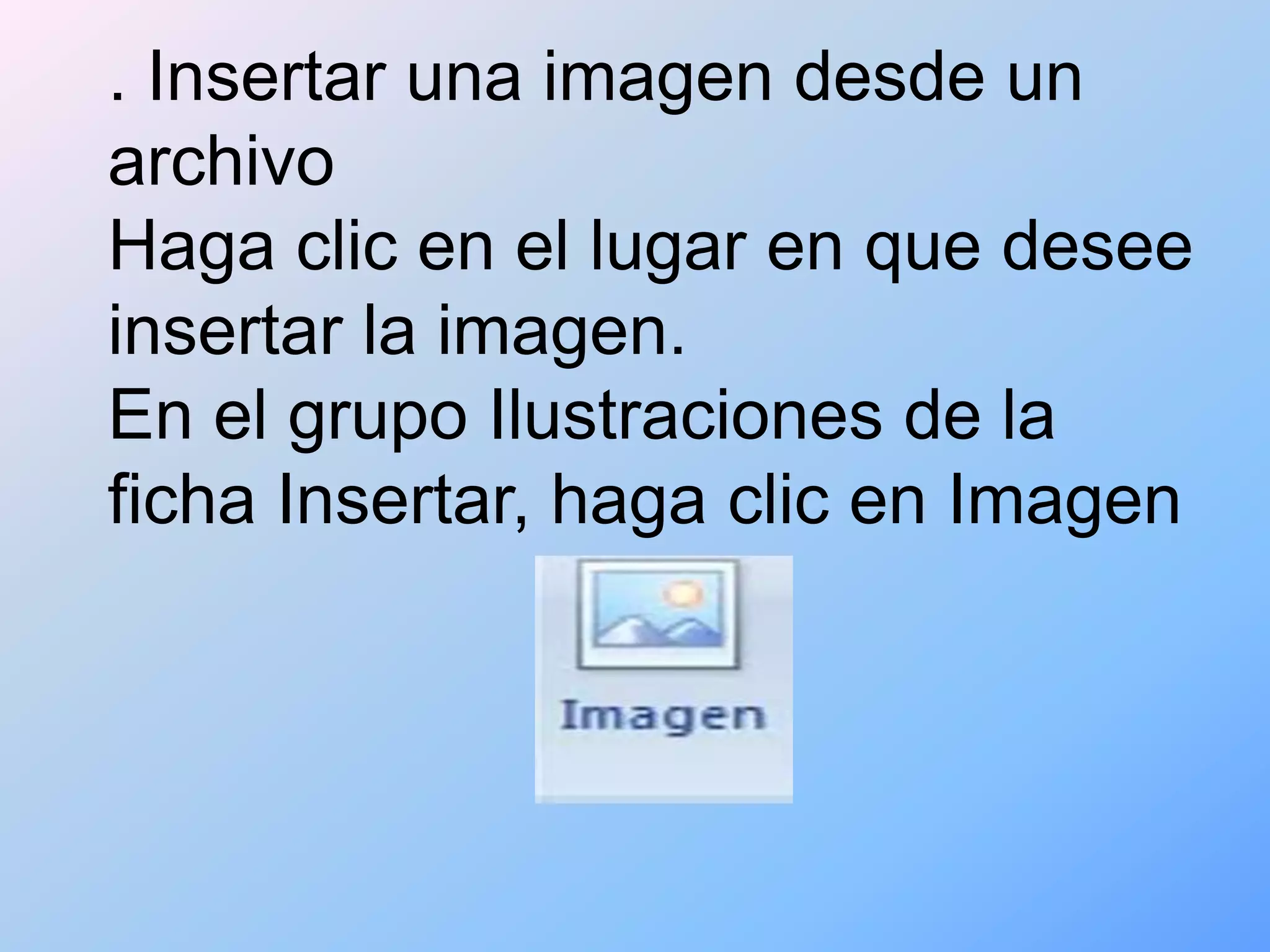 . Insertar una imagen desde un
archivo
Haga clic en el lugar en que desee
insertar la imagen.
En el grupo Ilustraciones de la
ficha Insertar, haga clic en Imagen
 