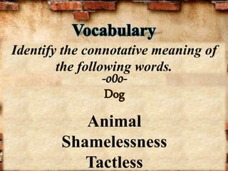 -o0o-
Identify the connotative meaning of
the following words.
Dog
Animal
Shamelessness
Tactless
 