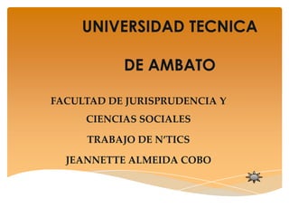 UNIVERSIDAD TECNICA

           DE AMBATO

FACULTAD DE JURISPRUDENCIA Y
     CIENCIAS SOCIALES

     TRABAJO DE N’TICS

  JEANNETTE ALMEIDA COBO
 
