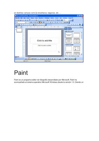 en distintos campos como la enseñanza, negocios, etc. ... 
Paint 
Paint es un programa editor de fotografía desarrollado por Microsoft. Paint ha 
acompañado al sistema operativo Microsoft Windows desde la versión 1.0. Siendo un 
 