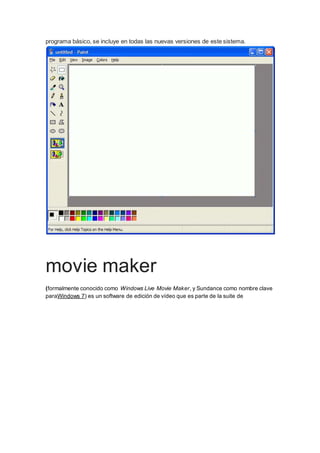 programa básico, se incluye en todas las nuevas versiones de este sistema. 
movie maker 
(formalmente conocido como Windows Live Movie Maker, y Sundance como nombre clave 
paraWindows 7) es un software de edición de vídeo que es parte de la suite de 
 