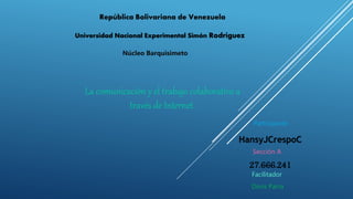 República Bolivariana de Venezuela
Universidad Nacional Experimental Simón Rodríguez
HansyJCrespoC
27.666.241
La comunicación y el trabajo colaborativo a
través de Internet.
Núcleo Barquisimeto
Participante
Sección A
Facilitador
Doris Parra
 