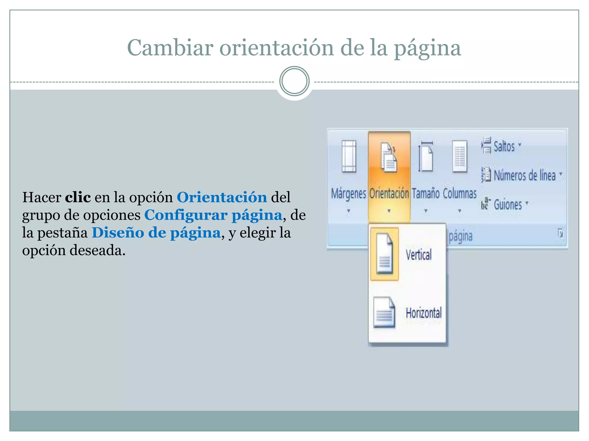 Cambiar orientación de la página




Hacer clic en la opción Orientación del
grupo de opciones Configurar página, de
la pestaña Diseño de página, y elegir la
opción deseada.
 