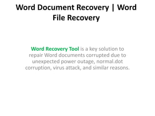 Word Document Recovery | Word
File Recovery
Word Recovery Tool is a key solution to
repair Word documents corrupted due to
unexpected power outage, normal.dot
corruption, virus attack, and similar reasons.
 