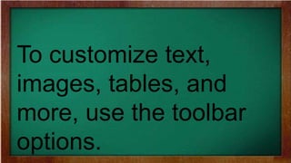 To customize text,
images, tables, and
more, use the toolbar
options.
 