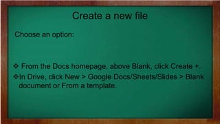 Create a new file
Choose an option:
 From the Docs homepage, above Blank, click Create +.
In Drive, click New > Google Docs/Sheets/Slides > Blank
document or From a template.
 
