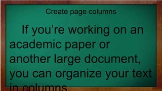 Create page columns
If you’re working on an
academic paper or
another large document,
you can organize your text
 