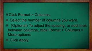 Click Format > Columns.
 Select the number of columns you want.
 (Optional) To adjust the spacing, or add lines
between columns, click Format > Columns >
More options.
 Click Apply.
 