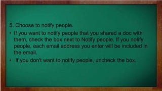 5. Choose to notify people.
• If you want to notify people that you shared a doc with
them, check the box next to Notify people. If you notify
people, each email address you enter will be included in
the email.
• If you don't want to notify people, uncheck the box.
 