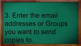 3. Enter the email
addresses or Groups
you want to send
copies to.
 