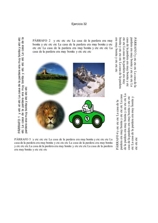 Ejercicio 32
PÁRRAFO1yetcetetcLacasadelaparderaeramuybonitayetcetc
etcLacasadelaparderaeramuybonitayetcetcetcLacasadela
parderaeramuybonitayetcetcetc
PÁRRAFO 2 y etc etc etc La casa de la pardera era muy
bonita y etc etc etc La casa de la pardera era muy bonita y etc
etc etc La casa de la pardera era muy bonita y etc etc etc La
casa de la pardera era muy bonita y etc etc etc
PÁRRAFO3yetcetcetcLacasadela
parderaeramuybonitayetcetcetcLa
casadelaparderaeramuybonitayetc
etcetcLacasadelaparderaeramuy
bonitayetcetcetcLacasadelapardera
eramuybonitayetcetcetc
PÁRRAFO4yetcetcetcLacasadela
parderaeramuybonitayetcetcetcLacasa
delaparderaeramuybonitayetcetcetcLa
casadelaparderaeramuybonitayetcetc
etcLacasadelaparderaeramuybonitay
etcetcetc
PÁRRAFO 5 y etc etc etc La casa de la pardera era muy bonita y etc etc etc La
casa de la pardera era muy bonita y etc etc etc La casa de la pardera era muy bonita
y etc etc etc La casa de la pardera era muy bonita y etc etc etc La casa de la pardera
era muy bonita y etc etc etc
 
