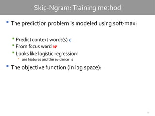 22
Skip-Ngram:Training method
 The prediction problem is modeled using soft-max:
 Predict context words(s) c
 From focus word w
 Looks like logistic regression!
 are features and the evidence is
 The objective function (in log space):
 
