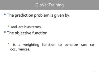 29
GloVe:Training
 The prediction problem is given by:
 and are bias terms.
 The objective function:
 is a weighting function to penalize rare co-
occurrences.
 