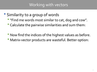 5
Working with vectors
 Similarity to a group of words
 “Find me words most similar to cat, dog and cow”.
 Calculate the pairwise similarities and sum them:
 Now find the indices of the highest values as before.
 Matrix-vector products are wasteful. Better option:
 