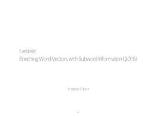 1
Fasttext:
EnrichingWordVectorswithSubwordInformation(2016)
YongheeCheon
 