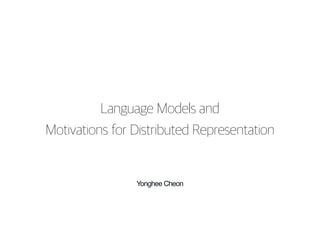 Yonghee Cheon
Language Models and
Motivations for Distributed Representation
 