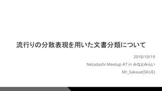 流行りの分散表現を用いた文書分類について
2018/10/19
Netadashi Meetup #7 in みなとみらい
Mr_Sakaue(SKUE)
1
 