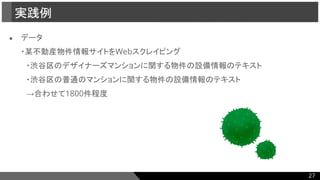 ● データ
・某不動産物件情報サイトをWebスクレイピング
　・渋谷区のデザイナーズマンションに関する物件の設備情報のテキスト
　・渋谷区の普通のマンションに関する物件の設備情報のテキスト
　→合わせて1800件程度
実践例
27
 