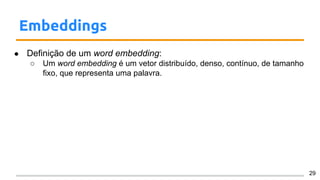 Embeddings
● Definição de um word embedding:
○ Um word embedding é um vetor distribuído, denso, contínuo, de tamanho
fixo, que representa uma palavra.
29
 