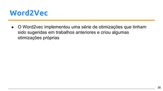 Word2Vec
● O Word2vec implementou uma série de otimizações que tinham
sido sugeridas em trabalhos anteriores e criou algumas
otimizações próprias
36
 