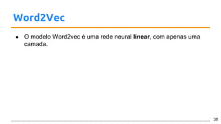 Word2Vec
● O modelo Word2vec é uma rede neural linear, com apenas uma
camada.
38
 