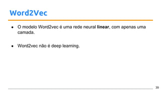 Word2Vec
● O modelo Word2vec é uma rede neural linear, com apenas uma
camada.
● Word2vec não é deep learning.
39
 