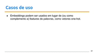 Casos de uso
● Embeddings podem ser usados em lugar de (ou como
complemento a) features de palavras, como vetores one-hot.
41
 