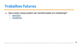 Trabalhos futuros
● Que outras coisas podem ser transformadas em embedings?
○ Item2Vec
○ World2Vec
49
 