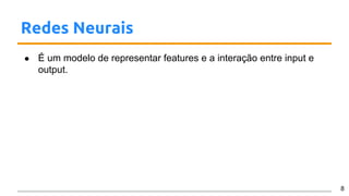 Redes Neurais
● É um modelo de representar features e a interação entre input e
output.
8
 