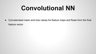 Convolutional NN
● Concatenated mean and max values for feature maps and floats form the final
feature vector
 