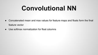 Convolutional NN
● Concatenated mean and max values for feature maps and floats form the final
feature vector
● Use softmax normalization for float columns
 