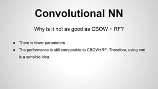 Convolutional NN
Why is it not as good as CBOW + RF?
● There is fewer parameters
● The performance is still comparable to CBOW+RF. Therefore, using cnn
is a sensible idea.
 