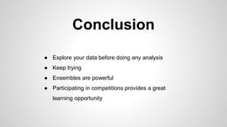 Conclusion
● Explore your data before doing any analysis
● Keep trying
● Ensembles are powerful
● Participating in competitions provides a great
learning opportunity
 